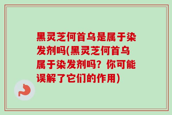黑灵芝何首乌是属于染发剂吗(黑灵芝何首乌属于染发剂吗?你可能误解了它们的作用) 黑灵芝何首乌是属于染发剂吗(黑灵芝何首乌属于染发剂吗?你可能误解了它们的作用)