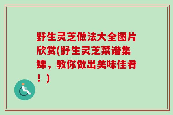 野生灵芝做法大全图片欣赏(野生灵芝菜谱集锦,教你做出美味佳肴!) 野生灵芝做法大全图片欣赏(野生灵芝菜谱集锦,教你做出美味佳肴!)