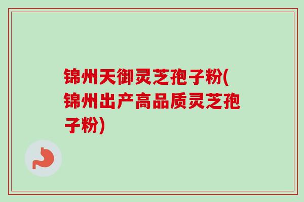 锦州天御灵芝孢子粉(锦州出产高品质灵芝孢子粉)