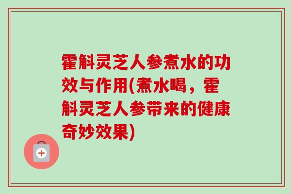霍斛灵芝人参煮水的功效与作用(煮水喝,霍斛灵芝人参带来的健康奇妙效果) 霍斛灵芝人参煮水的功效与作用(煮水喝,霍斛灵芝人参带来的健康奇妙效果)