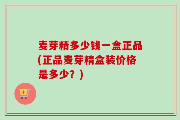 麦芽精多少钱一盒正品(正品麦芽精盒装价格是多少?) 麦芽精多少钱一盒正品(正品麦芽精盒装价格是多少?)