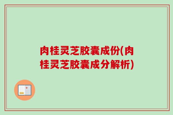 肉桂灵芝胶囊成份(肉桂灵芝胶囊成分解析)