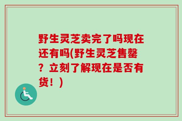 野生灵芝卖完了吗现在还有吗(野生灵芝售罄？立刻了解现在是否有货！)