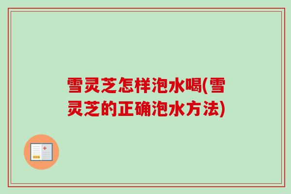 雪灵芝怎样泡水喝(雪灵芝的正确泡水方法) 雪灵芝怎样泡水喝(雪灵芝的正确泡水方法)