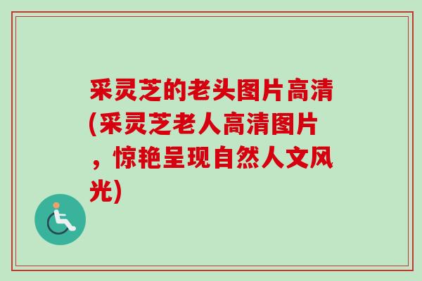 采灵芝的老头图片高清(采灵芝老人高清图片,惊艳呈现自然人文风光) 采灵芝的老头图片高清(采灵芝老人高清图片,惊艳呈现自然人文风光)