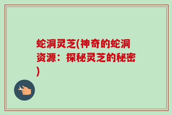 蛇洞灵芝(神奇的蛇洞资源:探秘灵芝的秘密) 蛇洞灵芝(神奇的蛇洞资源:探秘灵芝的秘密)
