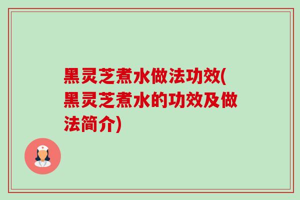 黑灵芝煮水做法功效(黑灵芝煮水的功效及做法简介) 黑灵芝煮水做法功效(黑灵芝煮水的功效及做法简介)