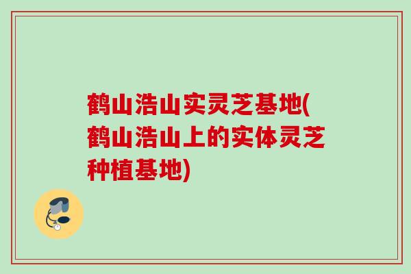 鹤山浩山实灵芝基地(鹤山浩山上的实体灵芝种植基地)