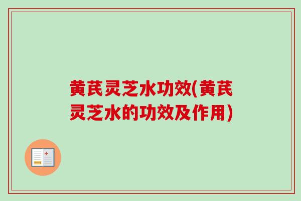 黄芪灵芝水功效(黄芪灵芝水的功效及作用)