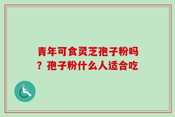 青年可食灵芝孢子粉吗？孢子粉什么人适合吃