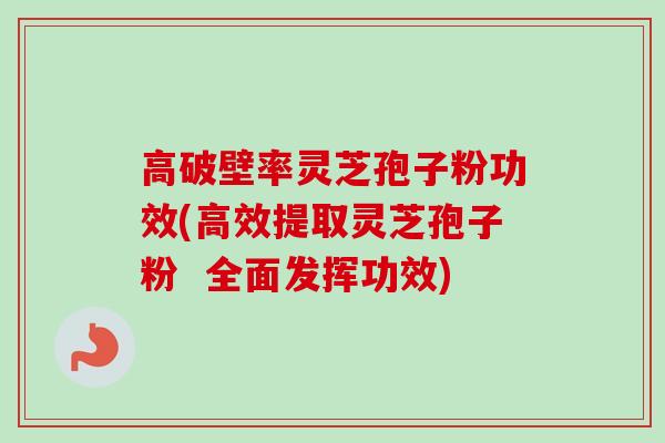 高破壁率灵芝孢子粉功效(高效提取灵芝孢子粉  全面发挥功效)