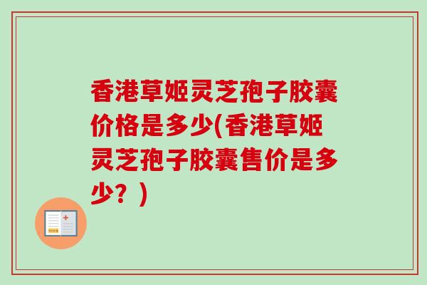 香港草姬灵芝孢子胶囊价格是多少(香港草姬灵芝孢子胶囊售价是多少?) 香港草姬灵芝孢子胶囊价格是多少(香港草姬灵芝孢子胶囊售价是多少?)