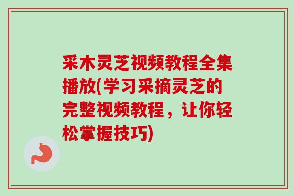 采木灵芝视频教程全集播放(学习采摘灵芝的完整视频教程，让你轻松掌握技巧)
