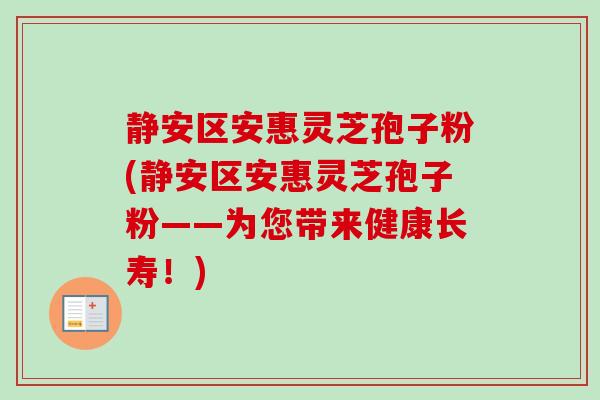 静安区安惠灵芝孢子粉(静安区安惠灵芝孢子粉——为您带来健康长寿!) 静安区安惠灵芝孢子粉(静安区安惠灵芝孢子粉——为您带来健康长寿!)