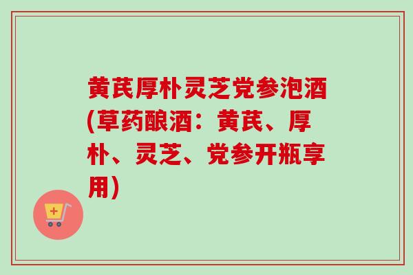 黄芪厚朴灵芝党参泡酒(草药酿酒：黄芪、厚朴、灵芝、党参开瓶享用)