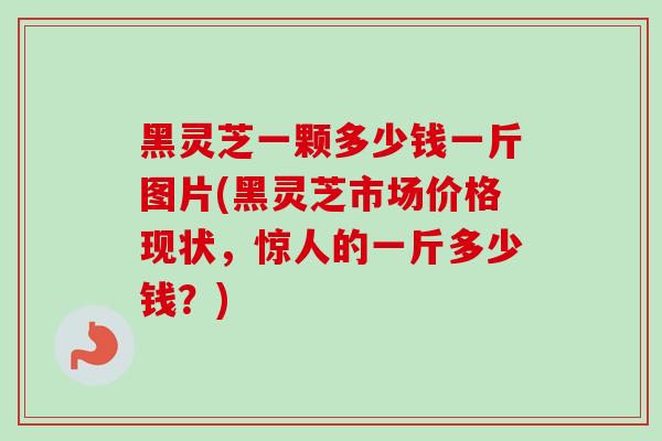 黑灵芝一颗多少钱一斤图片(黑灵芝市场价格现状,惊人的一斤多少钱?) 黑灵芝一颗多少钱一斤图片(黑灵芝市场价格现状,惊人的一斤多少钱?)