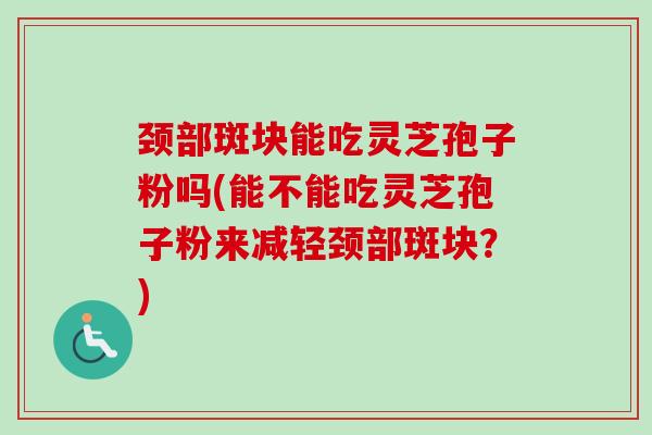 颈部斑块能吃灵芝孢子粉吗(能不能吃灵芝孢子粉来减轻颈部斑块?) 颈部斑块能吃灵芝孢子粉吗(能不能吃灵芝孢子粉来减轻颈部斑块?)