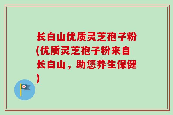长白山优质灵芝孢子粉(优质灵芝孢子粉来自长白山，助您养生保健)