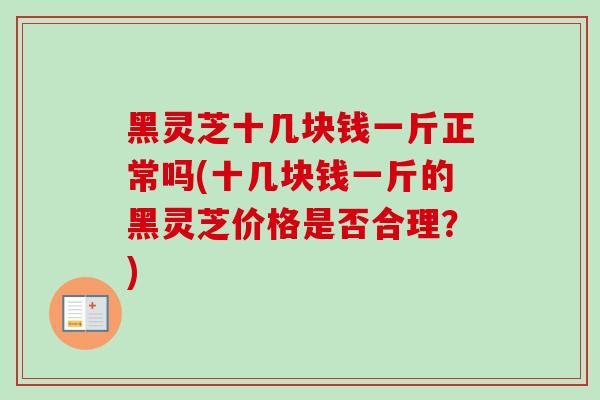 黑灵芝十几块钱一斤正常吗(十几块钱一斤的黑灵芝价格是否合理?) 黑灵芝十几块钱一斤正常吗(十几块钱一斤的黑灵芝价格是否合理?)