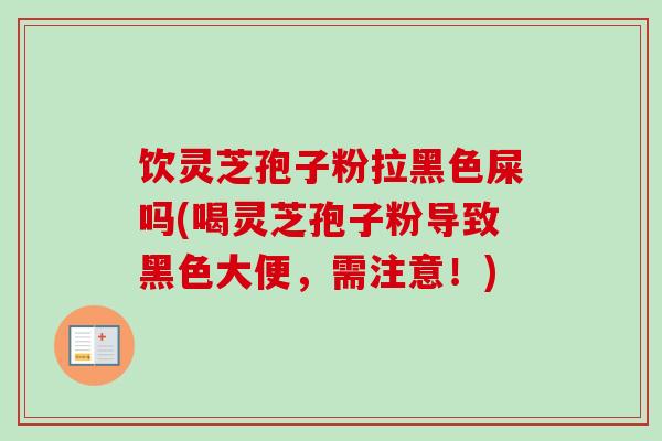 饮灵芝孢子粉拉黑色屎吗(喝灵芝孢子粉导致黑色大便,需注意!) 饮灵芝孢子粉拉黑色屎吗(喝灵芝孢子粉导致黑色大便,需注意!)