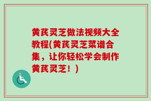 黄芪灵芝做法视频大全教程(黄芪灵芝菜谱合集,让你轻松学会制作黄芪灵芝!) 黄芪灵芝做法视频大全教程(黄芪灵芝菜谱合集,让你轻松学会制作黄芪灵芝!)