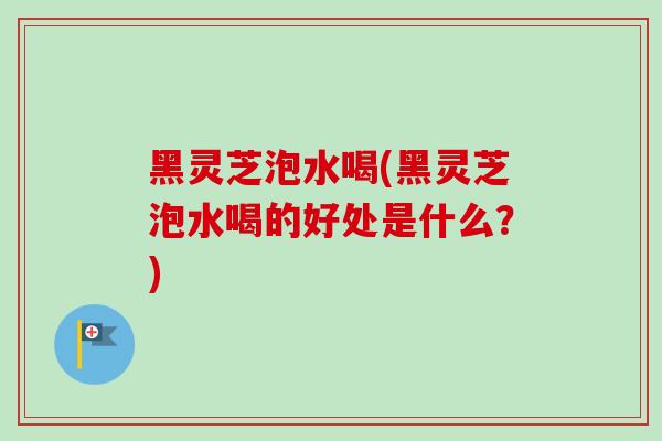 黑灵芝泡水喝(黑灵芝泡水喝的好处是什么?) 黑灵芝泡水喝(黑灵芝泡水喝的好处是什么?)