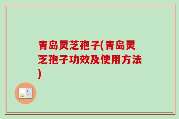 青岛灵芝孢子(青岛灵芝孢子功效及使用方法) 青岛灵芝孢子(青岛灵芝孢子功效及使用方法)