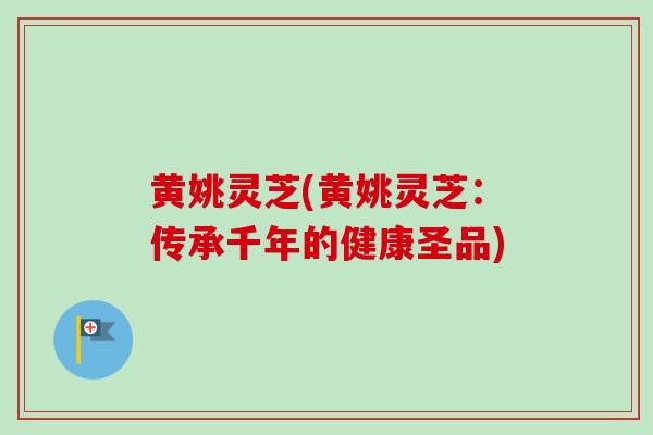 黄姚灵芝(黄姚灵芝:传承千年的健康圣品) 黄姚灵芝(黄姚灵芝:传承千年的健康圣品)