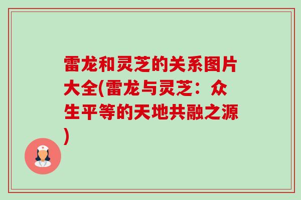 雷龙和灵芝的关系图片大全(雷龙与灵芝:众生平等的天地共融之源) 雷龙和灵芝的关系图片大全(雷龙与灵芝:众生平等的天地共融之源)