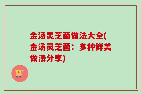 金汤灵芝菌做法大全(金汤灵芝菌：多种鲜美做法分享)