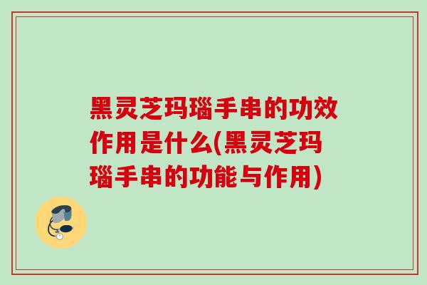 黑灵芝玛瑙手串的功效作用是什么(黑灵芝玛瑙手串的功能与作用) 黑灵芝玛瑙手串的功效作用是什么(黑灵芝玛瑙手串的功能与作用)