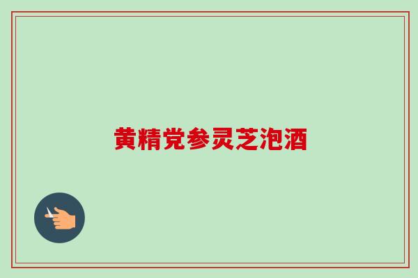黄精党参灵芝泡酒 黄精党参灵芝泡酒