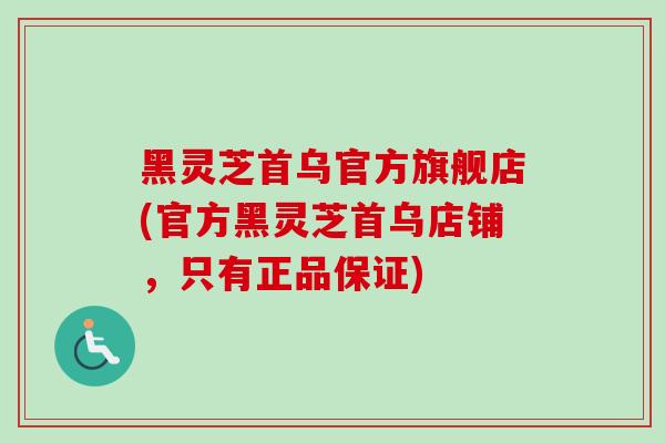 黑灵芝首乌官方旗舰店(官方黑灵芝首乌店铺，只有正品保证)