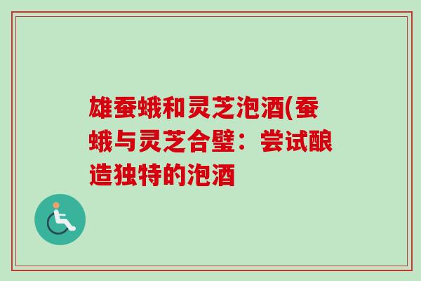 雄蚕蛾和灵芝泡酒(蚕蛾与灵芝合璧:尝试酿造独特的泡酒 雄蚕蛾和灵芝泡酒(蚕蛾与灵芝合璧:尝试酿造独特的泡酒