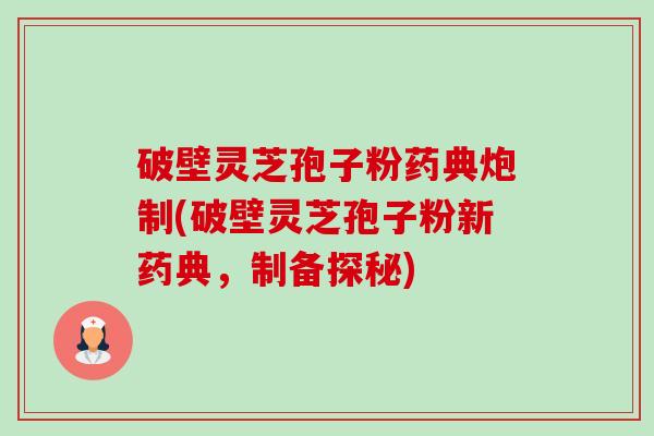 破壁灵芝孢子粉药典炮制(破壁灵芝孢子粉新药典,制备探秘) 破壁灵芝孢子粉药典炮制(破壁灵芝孢子粉新药典,制备探秘)