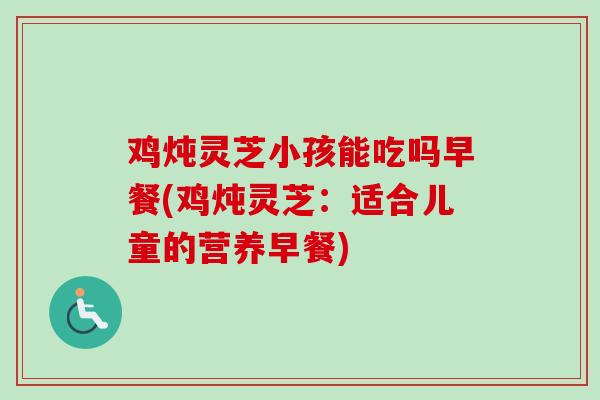 鸡炖灵芝小孩能吃吗早餐(鸡炖灵芝：适合儿童的营养早餐)