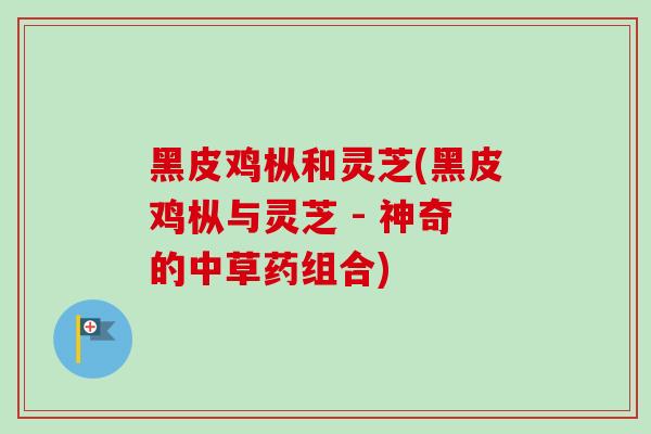 黑皮鸡枞和灵芝(黑皮鸡枞与灵芝 - 神奇的中草药组合) 黑皮鸡枞和灵芝(黑皮鸡枞与灵芝 - 神奇的中草药组合)