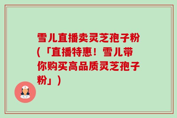 雪儿直播卖灵芝孢子粉(「直播特惠!雪儿带你购买高品质灵芝孢子粉」) 雪儿直播卖灵芝孢子粉(「直播特惠!雪儿带你购买高品质灵芝孢子粉」)