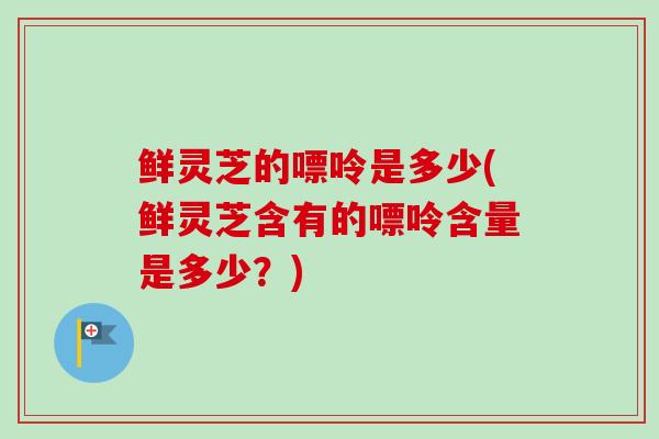 鲜灵芝的嘌呤是多少(鲜灵芝含有的嘌呤含量是多少?) 鲜灵芝的嘌呤是多少(鲜灵芝含有的嘌呤含量是多少?)