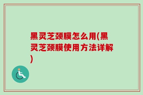 黑灵芝颈膜怎么用(黑灵芝颈膜使用方法详解) 黑灵芝颈膜怎么用(黑灵芝颈膜使用方法详解)