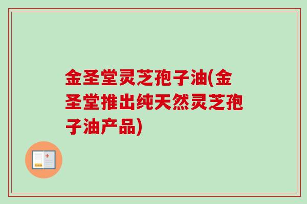 金圣堂灵芝孢子油(金圣堂推出纯天然灵芝孢子油产品)