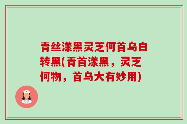 青丝漾黑灵芝何首乌白转黑(青首漾黑,灵芝何物,首乌大有妙用) 青丝漾黑灵芝何首乌白转黑(青首漾黑,灵芝何物,首乌大有妙用)
