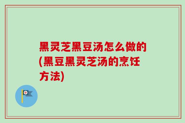 黑灵芝黑豆汤怎么做的(黑豆黑灵芝汤的烹饪方法) 黑灵芝黑豆汤怎么做的(黑豆黑灵芝汤的烹饪方法)