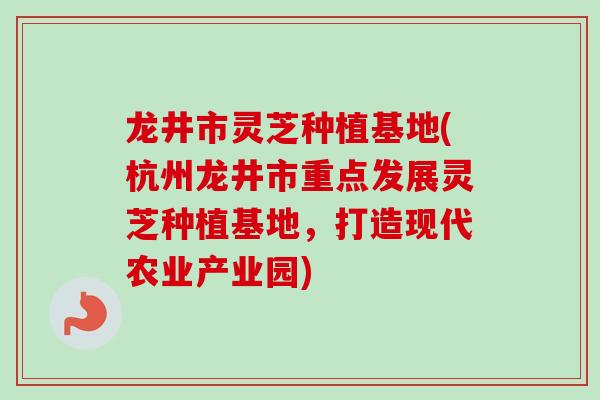 龙井市灵芝种植基地(杭州龙井市重点发展灵芝种植基地，打造现代农业产业园)