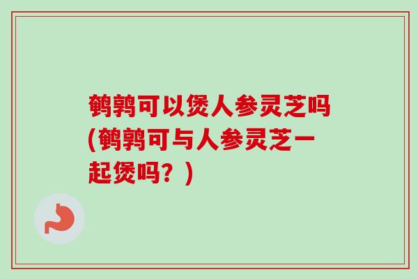 鹌鹑可以煲人参灵芝吗(鹌鹑可与人参灵芝一起煲吗?) 鹌鹑可以煲人参灵芝吗(鹌鹑可与人参灵芝一起煲吗?)