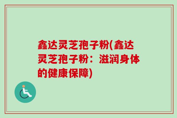 鑫达灵芝孢子粉(鑫达灵芝孢子粉：滋润身体的健康保障)