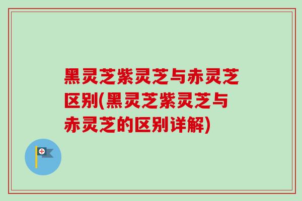 黑灵芝紫灵芝与赤灵芝区别(黑灵芝紫灵芝与赤灵芝的区别详解)