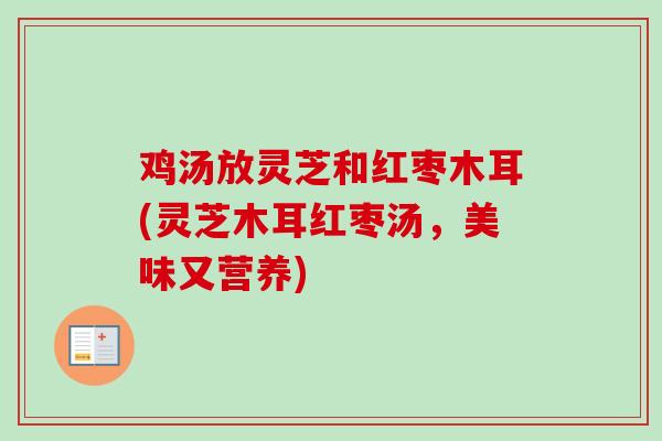 鸡汤放灵芝和红枣木耳(灵芝木耳红枣汤，美味又营养)