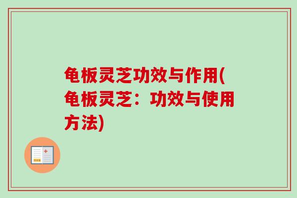 龟板灵芝功效与作用(龟板灵芝：功效与使用方法)