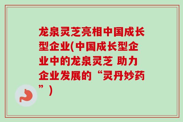 龙泉灵芝亮相中国成长型企业(中国成长型企业中的龙泉灵芝 助力企业发展的“灵丹妙药”) 龙泉灵芝亮相中国成长型企业(中国成长型企业中的龙泉灵芝 助力企业发展的“灵丹妙药”)